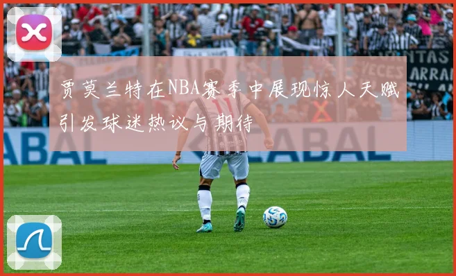 贾莫兰特在NBA赛季中展现惊人天赋引发球迷热议与期待