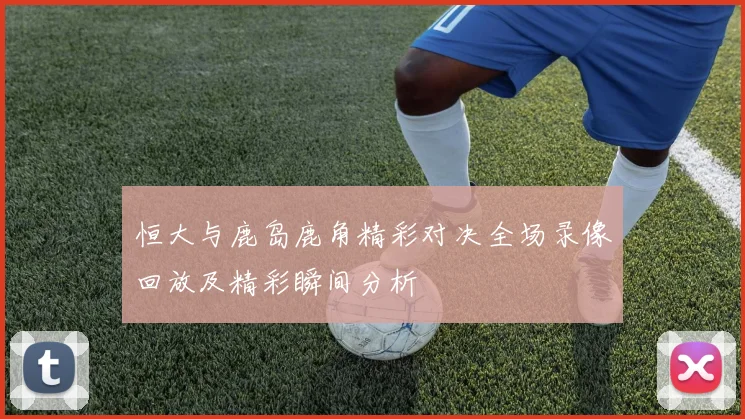 恒大与鹿岛鹿角精彩对决全场录像回放及精彩瞬间分析