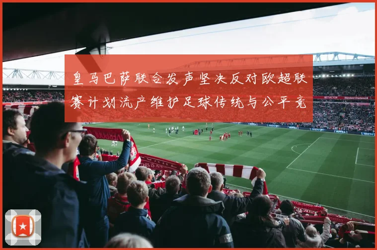 皇马巴萨联合发声坚决反对欧超联赛计划流产维护足球传统与公平竞争