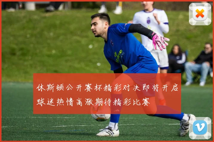 休斯顿公开赛杯精彩对决即将开启球迷热情高涨期待精彩比赛