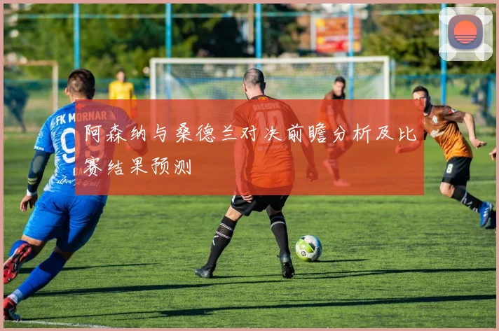 阿森纳与桑德兰对决前瞻分析及比赛结果预测