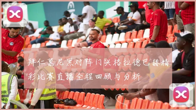 拜仁慕尼黑对阵门兴格拉德巴赫精彩比赛直播全程回顾与分析