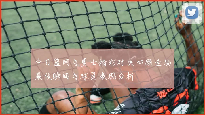 今日篮网与勇士精彩对决回顾全场最佳瞬间与球员表现分析