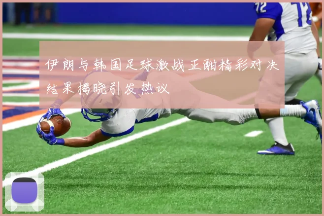 伊朗与韩国足球激战正酣精彩对决结果揭晓引发热议