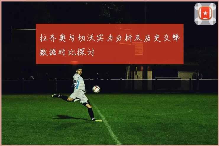 拉齐奥与切沃实力分析及历史交锋数据对比探讨
