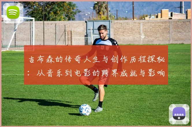 吉布森的传奇人生与创作历程探秘：从音乐到电影的跨界成就与影响
