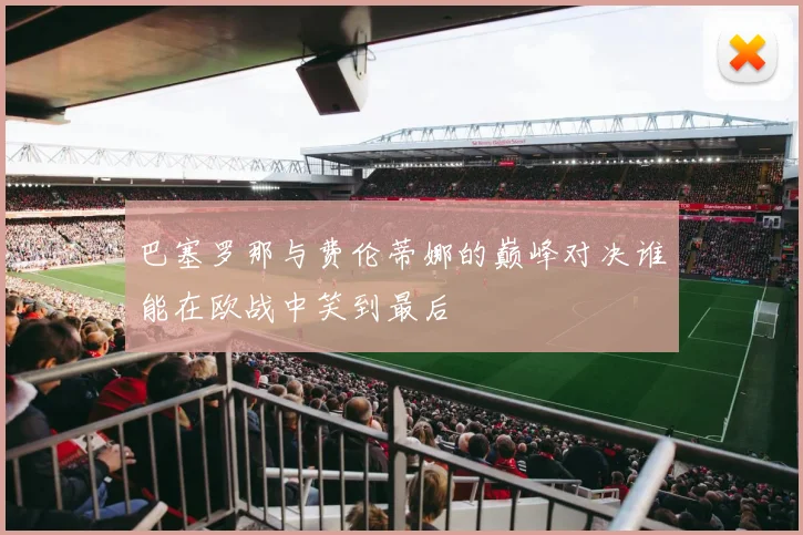 巴塞罗那与费伦蒂娜的巅峰对决谁能在欧战中笑到最后