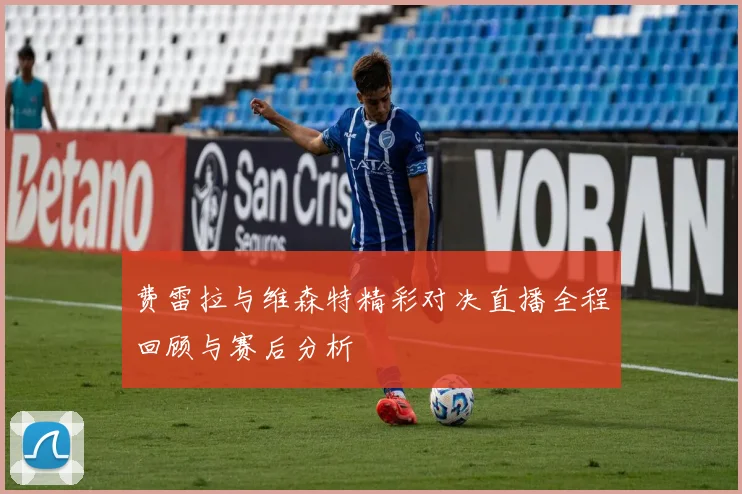 费雷拉与维森特精彩对决直播全程回顾与赛后分析