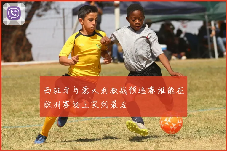 西班牙与意大利激战预选赛谁能在欧洲赛场上笑到最后