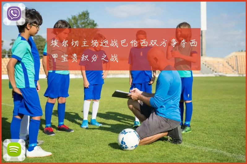 埃尔切主场迎战巴伦西双方争夺西甲宝贵积分之战