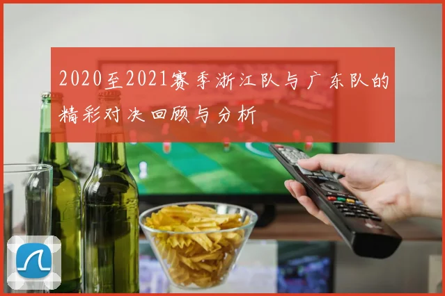 2020至2021赛季浙江队与广东队的精彩对决回顾与分析