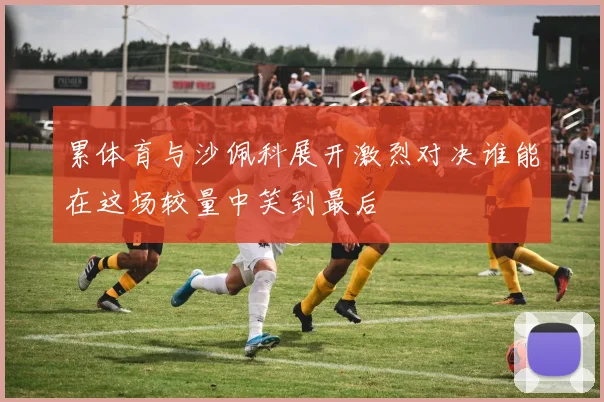 累体育与沙佩科展开激烈对决谁能在这场较量中笑到最后