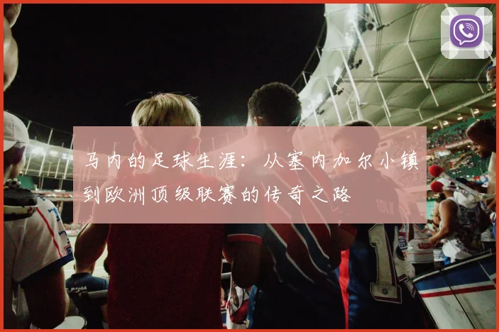 马内的足球生涯：从塞内加尔小镇到欧洲顶级联赛的传奇之路