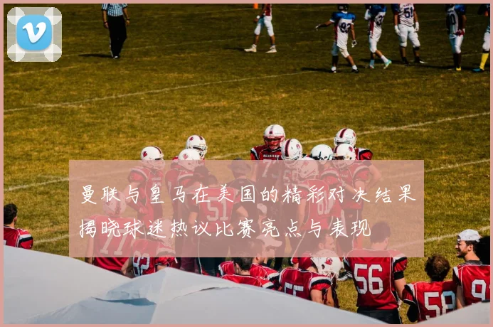 曼联与皇马在美国的精彩对决结果揭晓球迷热议比赛亮点与表现