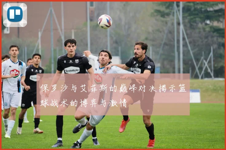 保罗沙与艾菲斯的巅峰对决揭示篮球战术的博弈与激情