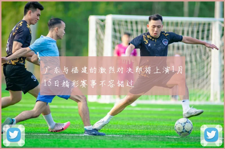 广东与福建的激烈对决即将上演1月15日精彩赛事不容错过