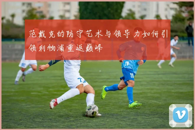 范戴克的防守艺术与领导力如何引领利物浦重返巅峰