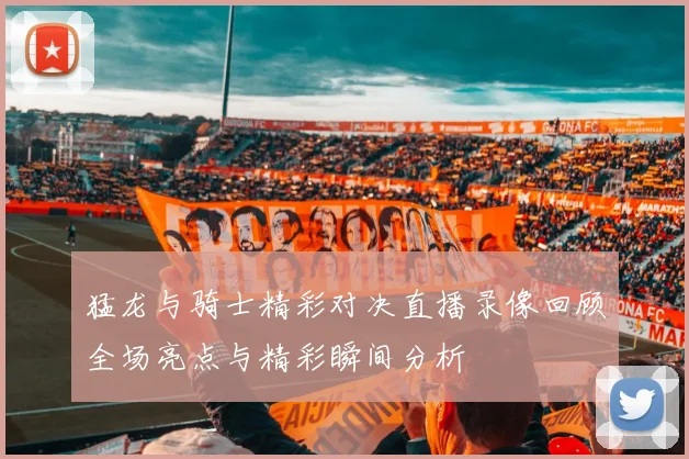 猛龙与骑士精彩对决直播录像回顾全场亮点与精彩瞬间分析
